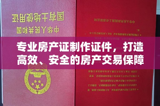 青神专业房产证制作证件，打造高效、安全的房产交易保障