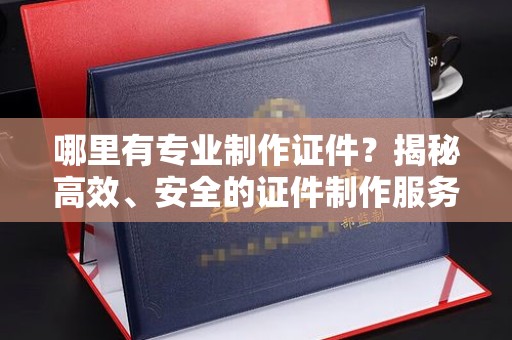 青神哪里有专业制作证件？揭秘高效、安全的证件制作服务