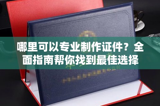 青神哪里可以专业制作证件？全面指南帮你找到最佳选择