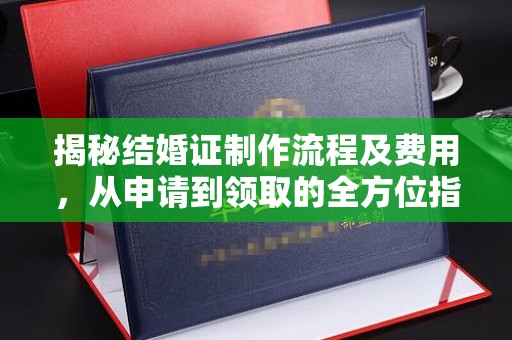 青神揭秘结婚证制作流程及费用，从申请到领取的全方位指南