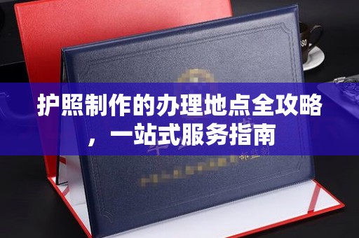 青神护照制作的办理地点全攻略，一站式服务指南