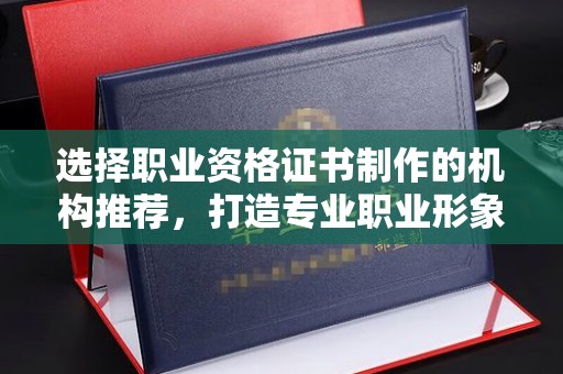 青神选择职业资格证书制作的机构推荐，打造专业职业形象