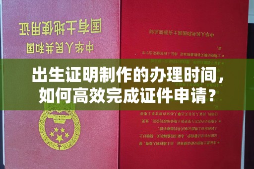 青神出生证明制作的办理时间，如何高效完成证件申请？