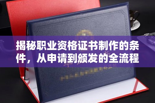 青神揭秘职业资格证书制作的条件，从申请到颁发的全流程解析