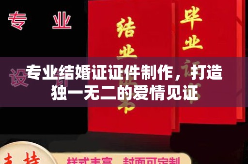 青神专业结婚证证件制作，打造独一无二的爱情见证
