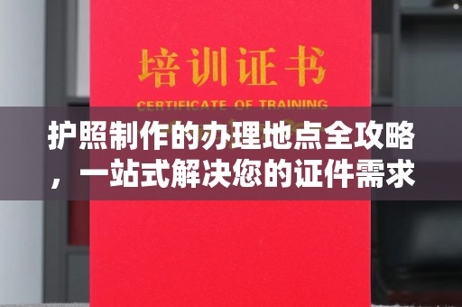 青神护照制作的办理地点全攻略，一站式解决您的证件需求