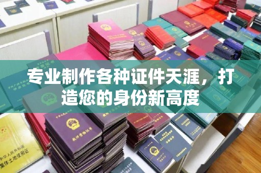 青神专业制作各种证件天涯，打造您的身份新高度