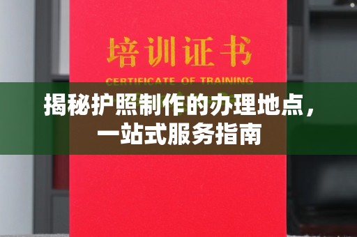 青神揭秘护照制作的办理地点，一站式服务指南