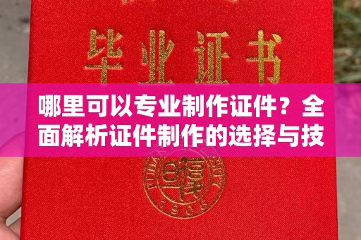 青神哪里可以专业制作证件？全面解析证件制作的选择与技巧