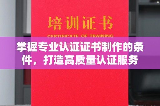 青神掌握专业认证证书制作的条件，打造高质量认证服务