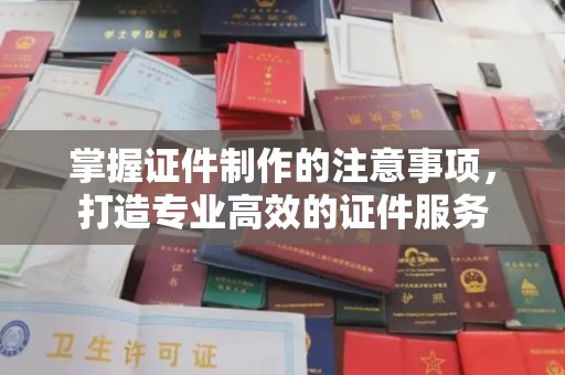 青神掌握证件制作的注意事项，打造专业高效的证件服务