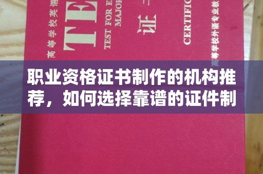 青神职业资格证书制作的机构推荐，如何选择靠谱的证件制作公司？